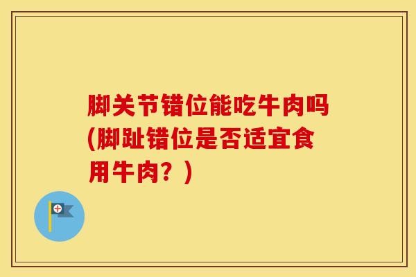 脚关节错位能吃牛肉吗(脚趾错位是否适宜食用牛肉?)-第1张图片-氨糖科普网 脚关节错位能吃牛肉吗(脚趾错位是否适宜食用牛肉?)-第1张图片-氨糖科普网