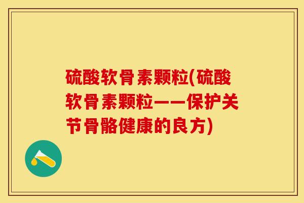 硫酸软骨素颗粒(硫酸软骨素颗粒——保护关节骨骼健康的良方)-第1张图片-氨糖科普网 硫酸软骨素颗粒(硫酸软骨素颗粒——保护关节骨骼健康的良方)-第1张图片-氨糖科普网