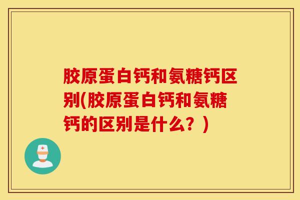 胶原蛋白钙和氨糖钙区别(胶原蛋白钙和氨糖钙的区别是什么?)-第1张图片-氨糖科普网 胶原蛋白钙和氨糖钙区别(胶原蛋白钙和氨糖钙的区别是什么?)-第1张图片-氨糖科普网