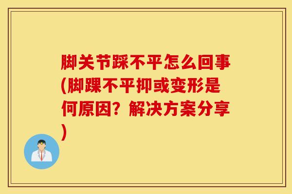 脚关节踩不平怎么回事(脚踝不平抑或变形是何原因?解决方案分享)-第1张图片-氨糖科普网 脚关节踩不平怎么回事(脚踝不平抑或变形是何原因?解决方案分享)-第1张图片-氨糖科普网