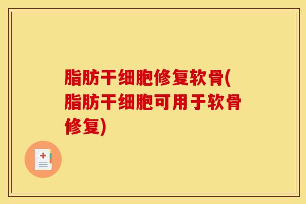脂肪干细胞修复软骨(脂肪干细胞可用于软骨修复)-第1张图片-氨糖科普网
