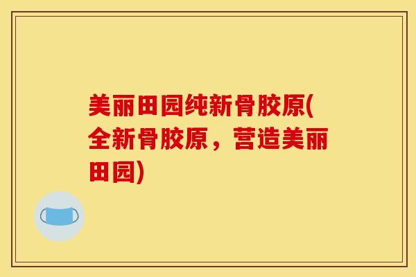 美丽田园纯新骨胶原(全新骨胶原,营造美丽田园)-第1张图片-氨糖科普网 美丽田园纯新骨胶原(全新骨胶原,营造美丽田园)-第1张图片-氨糖科普网