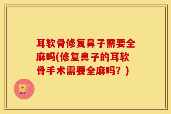 耳软骨修复鼻子需要全麻吗(修复鼻子的耳软骨手术需要全麻吗?)-第1张图片-氨糖科普网 耳软骨修复鼻子需要全麻吗(修复鼻子的耳软骨手术需要全麻吗?)-第1张图片-氨糖科普网