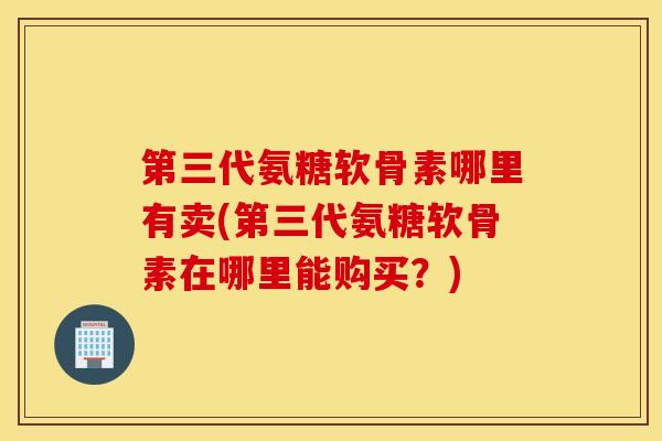 第三代氨糖软骨素哪里有卖(第三代氨糖软骨素在哪里能购买?)-第1张图片-氨糖科普网 第三代氨糖软骨素哪里有卖(第三代氨糖软骨素在哪里能购买?)-第1张图片-氨糖科普网