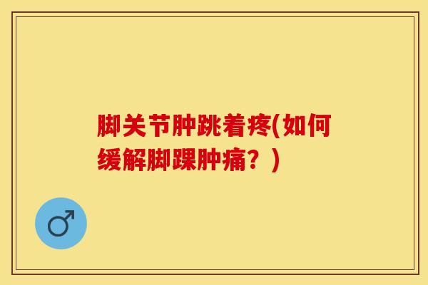 脚关节肿跳着疼(如何缓解脚踝肿痛?)-第1张图片-氨糖科普网 脚关节肿跳着疼(如何缓解脚踝肿痛?)-第1张图片-氨糖科普网