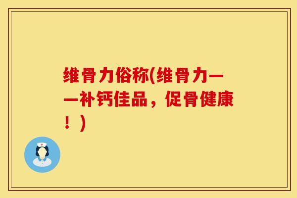 维骨力俗称(维骨力——补钙佳品,促骨健康!)-第1张图片-氨糖科普网 维骨力俗称(维骨力——补钙佳品,促骨健康!)-第1张图片-氨糖科普网