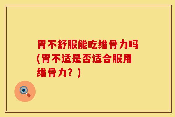 胃不舒服能吃维骨力吗(胃不适是否适合服用维骨力?)-第1张图片-氨糖科普网 胃不舒服能吃维骨力吗(胃不适是否适合服用维骨力?)-第1张图片-氨糖科普网