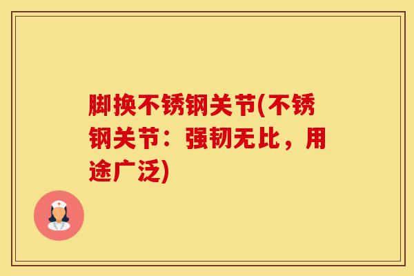 脚换不锈钢关节(不锈钢关节:强韧无比,用途广泛)-第1张图片-氨糖科普网 脚换不锈钢关节(不锈钢关节:强韧无比,用途广泛)-第1张图片-氨糖科普网