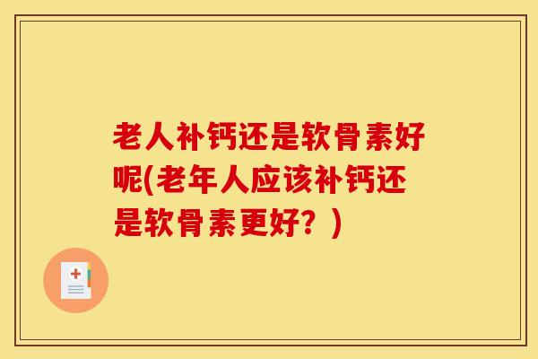 老人补钙还是软骨素好呢(老年人应该补钙还是软骨素更好？)-第1张图片-氨糖科普网