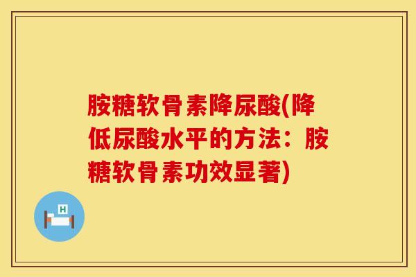 胺糖软骨素降尿酸(降低尿酸水平的方法：胺糖软骨素功效显著)-第1张图片-氨糖科普网