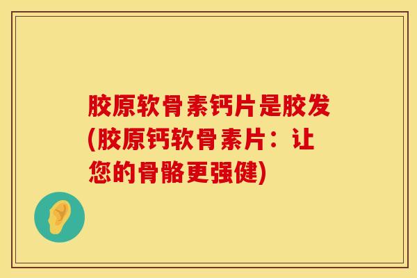 胶原软骨素钙片是胶发(胶原钙软骨素片：让您的骨骼更强健)-第1张图片-氨糖科普网