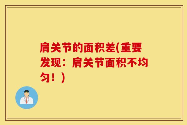 肩关节的面积差(重要发现:肩关节面积不均匀!)-第1张图片-氨糖科普网 肩关节的面积差(重要发现:肩关节面积不均匀!)-第1张图片-氨糖科普网