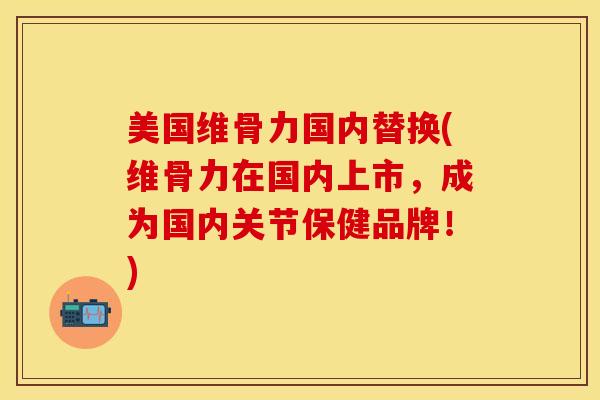 美国维骨力国内替换(维骨力在国内上市，成为国内关节保健品牌！)-第1张图片-氨糖科普网