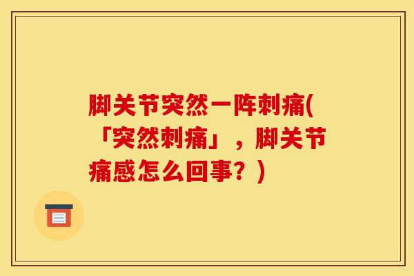 脚关节突然一阵刺痛(「突然刺痛」,脚关节痛感怎么回事?)-第1张图片-氨糖科普网 脚关节突然一阵刺痛(「突然刺痛」,脚关节痛感怎么回事?)-第1张图片-氨糖科普网