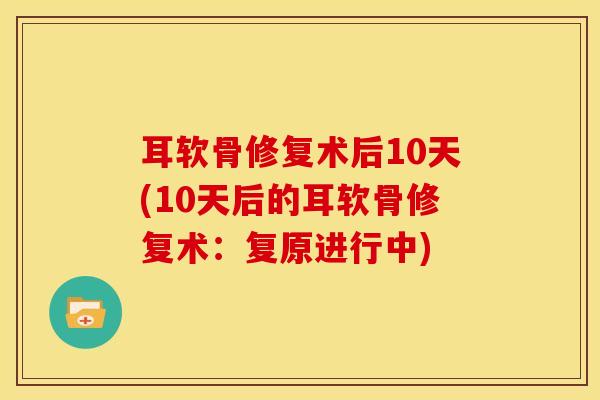 耳软骨修复术后10天(10天后的耳软骨修复术:复原进行中)-第1张图片-氨糖科普网 耳软骨修复术后10天(10天后的耳软骨修复术:复原进行中)-第1张图片-氨糖科普网
