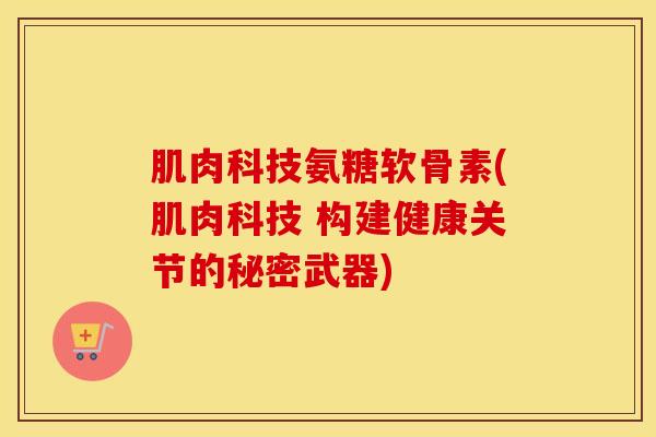 肌肉科技氨糖软骨素(肌肉科技 构建健康关节的秘密武器)-第1张图片-氨糖科普网 肌肉科技氨糖软骨素(肌肉科技 构建健康关节的秘密武器)-第1张图片-氨糖科普网