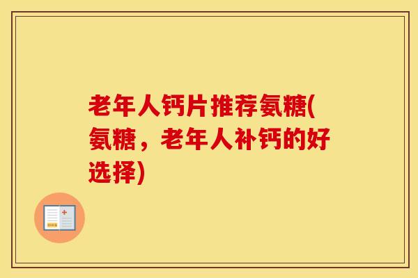 老年人钙片推荐氨糖(氨糖，老年人补钙的好选择)-第1张图片-氨糖科普网