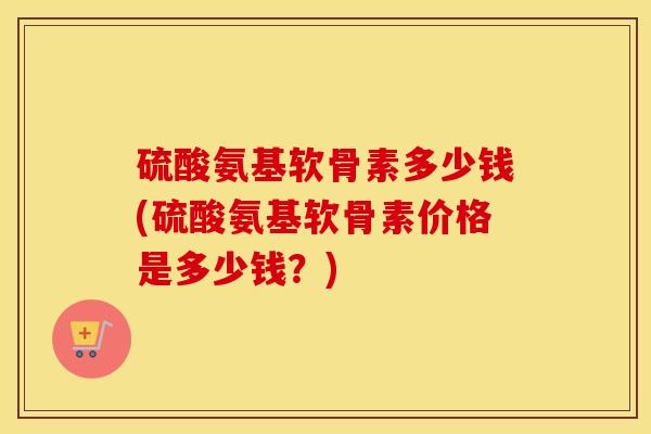 硫酸氨基软骨素多少钱(硫酸氨基软骨素价格是多少钱?)-第1张图片-氨糖科普网 硫酸氨基软骨素多少钱(硫酸氨基软骨素价格是多少钱?)-第1张图片-氨糖科普网