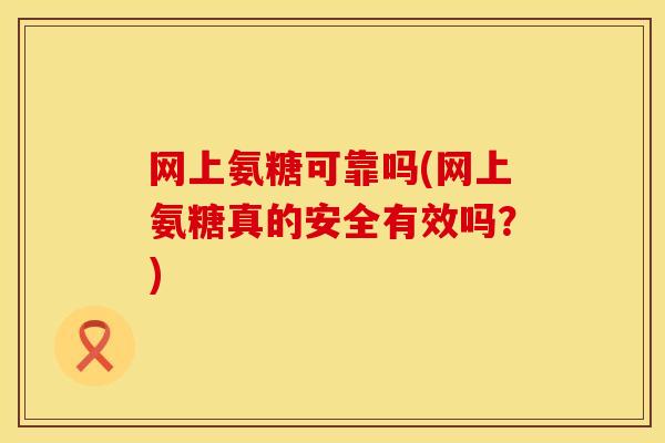 网上氨糖可靠吗(网上氨糖真的安全有效吗?)-第1张图片-氨糖科普网 网上氨糖可靠吗(网上氨糖真的安全有效吗?)-第1张图片-氨糖科普网