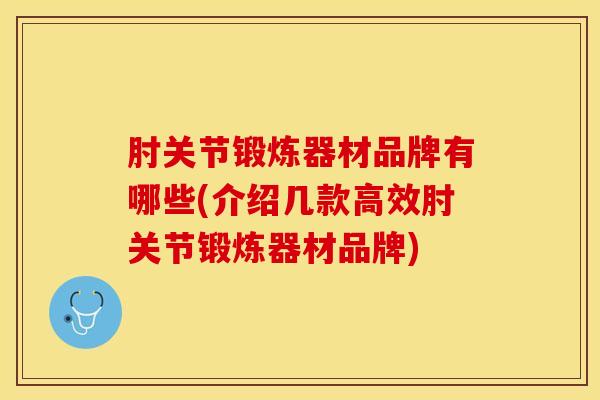 肘关节锻炼器材品牌有哪些(介绍几款高效肘关节锻炼器材品牌)-第1张图片-氨糖科普网 肘关节锻炼器材品牌有哪些(介绍几款高效肘关节锻炼器材品牌)-第1张图片-氨糖科普网