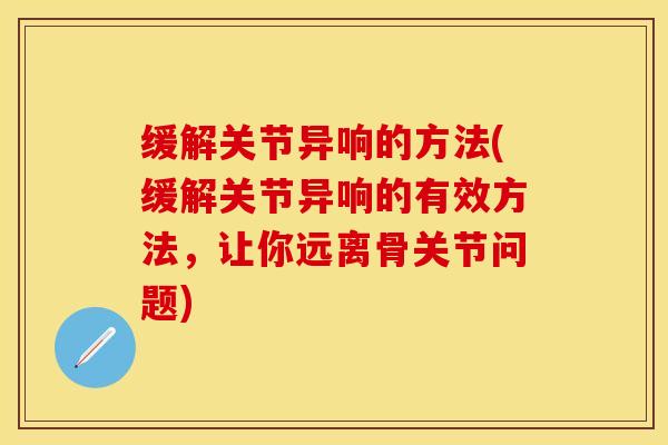 缓解关节异响的方法(缓解关节异响的有效方法,让你远离骨关节问题)-第1张图片-氨糖科普网 缓解关节异响的方法(缓解关节异响的有效方法,让你远离骨关节问题)-第1张图片-氨糖科普网