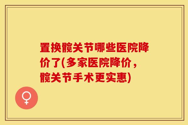 置换髋关节哪些医院降价了(多家医院降价,髋关节手术更实惠)-第1张图片-氨糖科普网 置换髋关节哪些医院降价了(多家医院降价,髋关节手术更实惠)-第1张图片-氨糖科普网