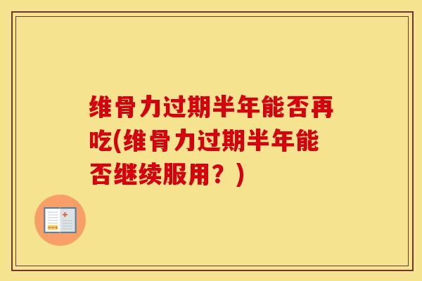 维骨力过期半年能否再吃(维骨力过期半年能否继续服用？)-第1张图片-氨糖科普网