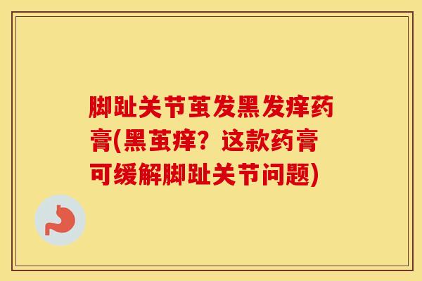 脚趾关节茧发黑发痒药膏(黑茧痒?这款药膏可缓解脚趾关节问题)-第1张图片-氨糖科普网 脚趾关节茧发黑发痒药膏(黑茧痒?这款药膏可缓解脚趾关节问题)-第1张图片-氨糖科普网