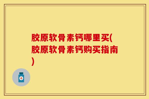 胶原软骨素钙哪里买(胶原软骨素钙购买指南)-第1张图片-氨糖科普网