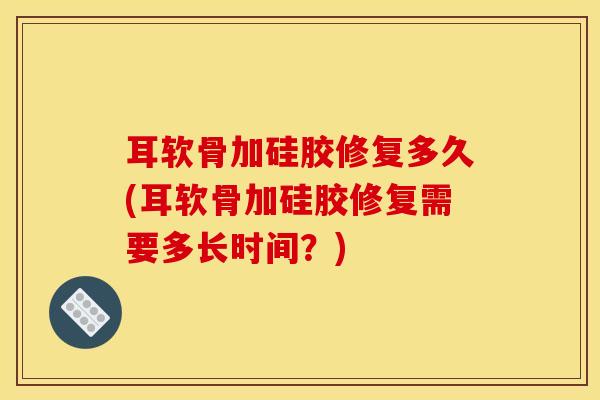 耳软骨加硅胶修复多久(耳软骨加硅胶修复需要多长时间?)-第1张图片-氨糖科普网 耳软骨加硅胶修复多久(耳软骨加硅胶修复需要多长时间?)-第1张图片-氨糖科普网