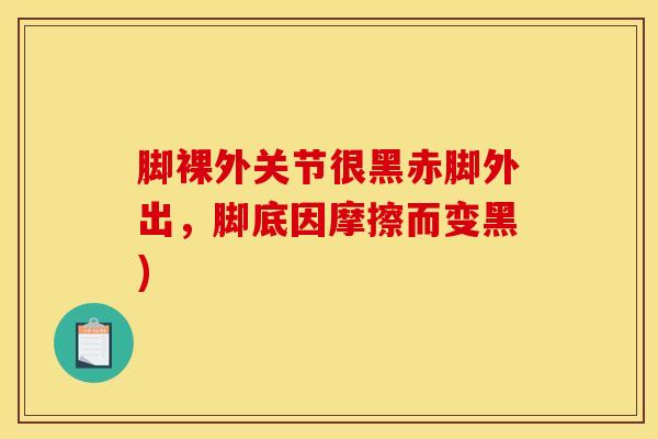 脚裸外关节很黑赤脚外出,脚底因摩擦而变黑)-第1张图片-氨糖科普网 脚裸外关节很黑赤脚外出,脚底因摩擦而变黑)-第1张图片-氨糖科普网