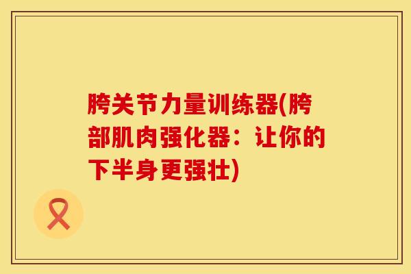 胯关节力量训练器(胯部肌肉强化器:让你的下半身更强壮)-第1张图片-氨糖科普网 胯关节力量训练器(胯部肌肉强化器:让你的下半身更强壮)-第1张图片-氨糖科普网
