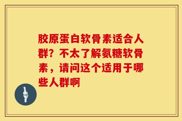 胶原蛋白软骨素适合人群?不太了解氨糖软骨素,请问这个适用于哪些人群啊-第1张图片-氨糖科普网 胶原蛋白软骨素适合人群?不太了解氨糖软骨素,请问这个适用于哪些人群啊-第1张图片-氨糖科普网