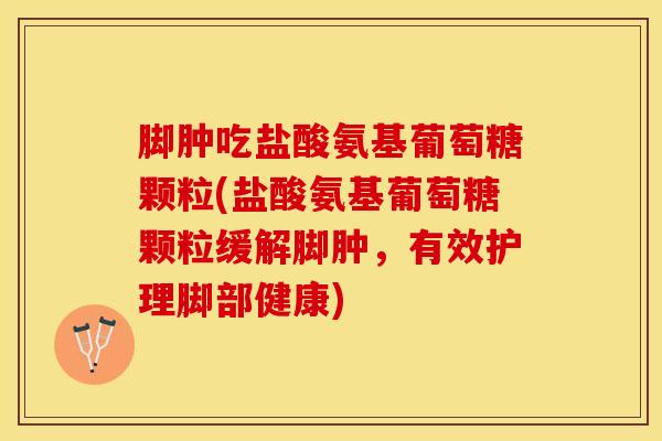 脚肿吃盐酸氨基葡萄糖颗粒(盐酸氨基葡萄糖颗粒缓解脚肿,有效护理脚部健康)-第1张图片-氨糖科普网 脚肿吃盐酸氨基葡萄糖颗粒(盐酸氨基葡萄糖颗粒缓解脚肿,有效护理脚部健康)-第1张图片-氨糖科普网