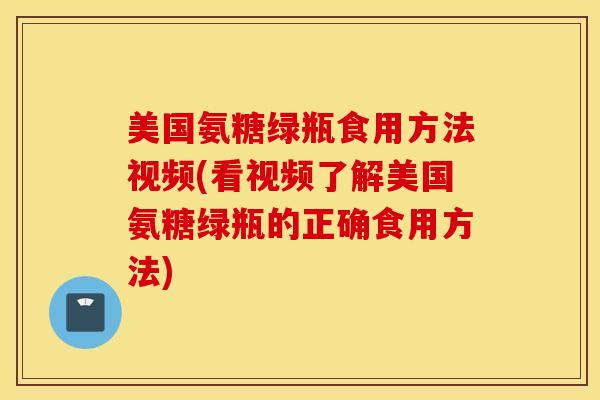 美国氨糖绿瓶食用方法视频(看视频了解美国氨糖绿瓶的正确食用方法)-第1张图片-氨糖科普网 美国氨糖绿瓶食用方法视频(看视频了解美国氨糖绿瓶的正确食用方法)-第1张图片-氨糖科普网