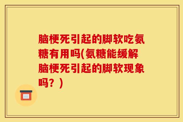 脑梗死引起的脚软吃氨糖有用吗(氨糖能缓解脑梗死引起的脚软现象吗?)-第1张图片-氨糖科普网 脑梗死引起的脚软吃氨糖有用吗(氨糖能缓解脑梗死引起的脚软现象吗?)-第1张图片-氨糖科普网