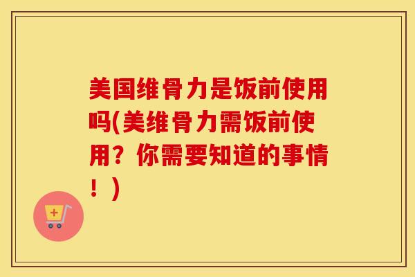 美国维骨力是饭前使用吗(美维骨力需饭前使用?你需要知道的事情!)-第1张图片-氨糖科普网 美国维骨力是饭前使用吗(美维骨力需饭前使用?你需要知道的事情!)-第1张图片-氨糖科普网