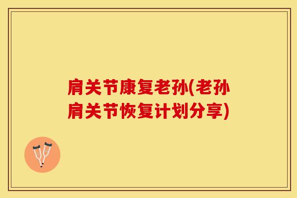 肩关节康复老孙(老孙肩关节恢复计划分享)-第1张图片-氨糖科普网 肩关节康复老孙(老孙肩关节恢复计划分享)-第1张图片-氨糖科普网