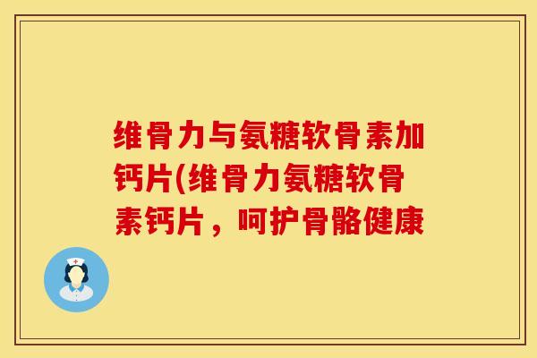维骨力与氨糖软骨素加钙片(维骨力氨糖软骨素钙片,呵护骨骼健康-第1张图片-氨糖科普网 维骨力与氨糖软骨素加钙片(维骨力氨糖软骨素钙片,呵护骨骼健康-第1张图片-氨糖科普网