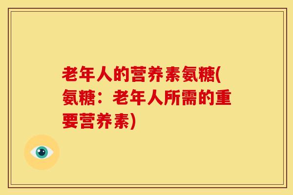 老年人的营养素氨糖(氨糖:老年人所需的重要营养素)-第1张图片-氨糖科普网 老年人的营养素氨糖(氨糖:老年人所需的重要营养素)-第1张图片-氨糖科普网
