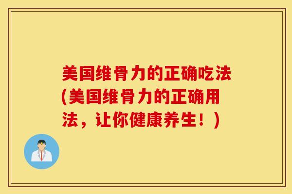 美国维骨力的正确吃法(美国维骨力的正确用法,让你健康养生!)-第1张图片-氨糖科普网 美国维骨力的正确吃法(美国维骨力的正确用法,让你健康养生!)-第1张图片-氨糖科普网
