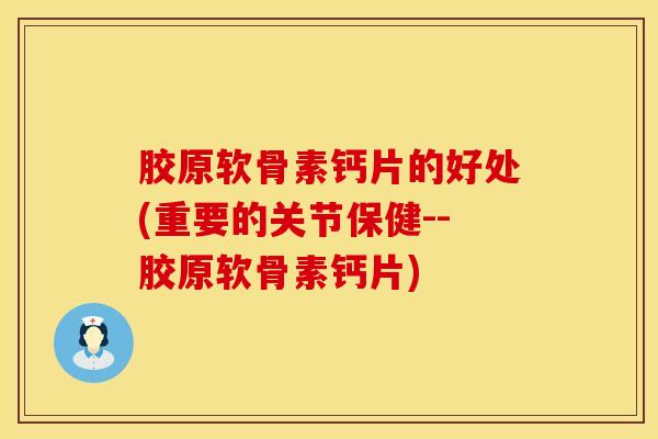 胶原软骨素钙片的好处(重要的关节保健--胶原软骨素钙片)-第1张图片-氨糖科普网 胶原软骨素钙片的好处(重要的关节保健--胶原软骨素钙片)-第1张图片-氨糖科普网