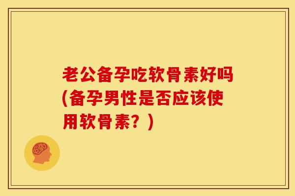 老公备孕吃软骨素好吗(备孕男性是否应该使用软骨素?)-第1张图片-氨糖科普网 老公备孕吃软骨素好吗(备孕男性是否应该使用软骨素?)-第1张图片-氨糖科普网
