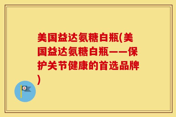 美国益达氨糖白瓶(美国益达氨糖白瓶——保护关节健康的首选品牌)-第1张图片-氨糖科普网 美国益达氨糖白瓶(美国益达氨糖白瓶——保护关节健康的首选品牌)-第1张图片-氨糖科普网