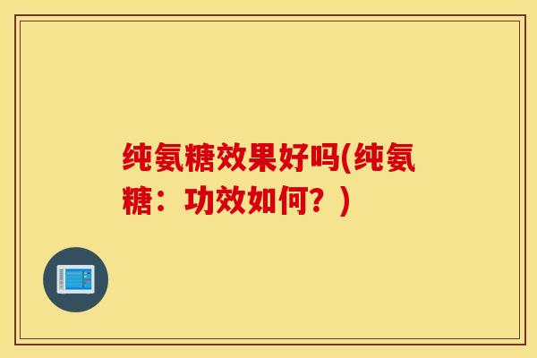 纯氨糖效果好吗(纯氨糖:功效如何?)-第1张图片-氨糖科普网 纯氨糖效果好吗(纯氨糖:功效如何?)-第1张图片-氨糖科普网