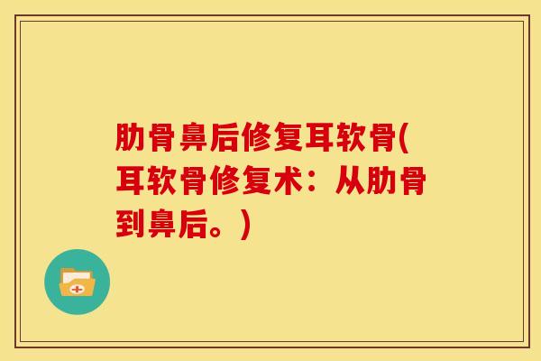 肋骨鼻后修复耳软骨(耳软骨修复术:从肋骨到鼻后。)-第1张图片-氨糖科普网 肋骨鼻后修复耳软骨(耳软骨修复术:从肋骨到鼻后。)-第1张图片-氨糖科普网