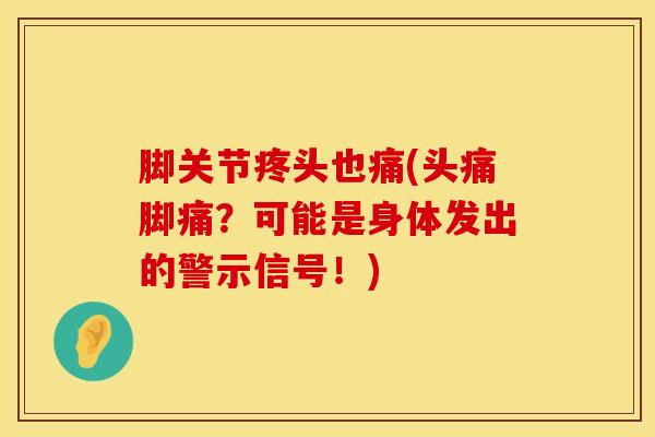 脚关节疼头也痛(头痛脚痛？可能是身体发出的警示信号！)-第1张图片-氨糖科普网