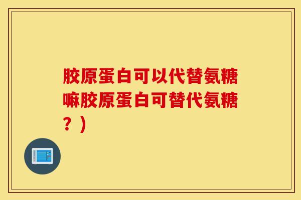 胶原蛋白可以代替氨糖嘛胶原蛋白可替代氨糖？)-第1张图片-氨糖科普网