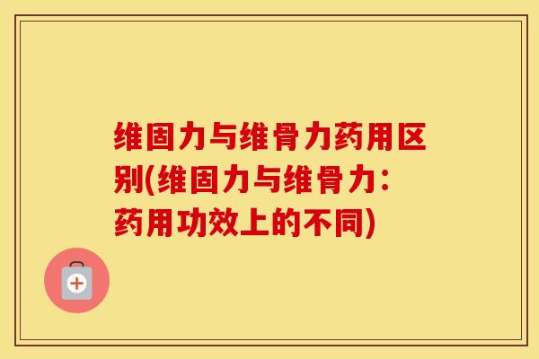维固力与维骨力药用区别(维固力与维骨力:药用功效上的不同)-第1张图片-氨糖科普网 维固力与维骨力药用区别(维固力与维骨力:药用功效上的不同)-第1张图片-氨糖科普网