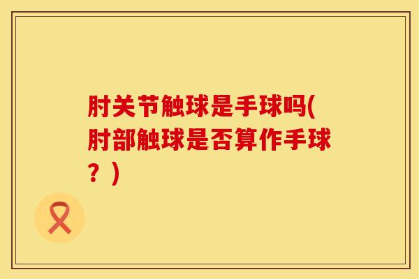 肘关节触球是手球吗(肘部触球是否算作手球?)-第1张图片-氨糖科普网 肘关节触球是手球吗(肘部触球是否算作手球?)-第1张图片-氨糖科普网